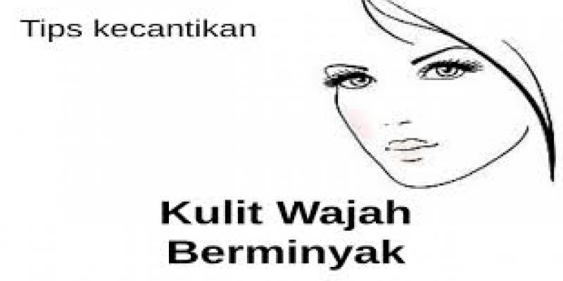 Tips Kecantikan Wajah Berminyak Kulit Berminyak